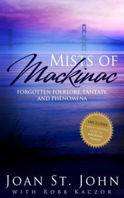 Mists of Mackinac: Forgotten Folklore, Fantasy and Phenomena by St.John, Joan