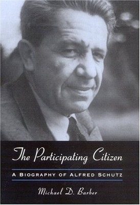 THE PARTICIPATING CITIZEN: A BIOGRAPHY OF ALFRED SCHUTZ By Michael D. Barber NEW