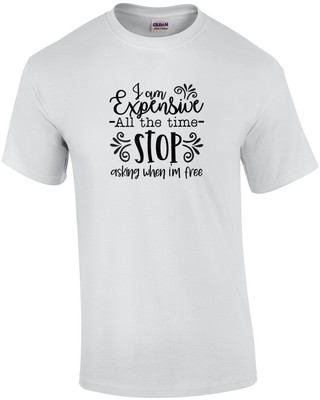 I am Expensive All The Time Stop Asking When I'm Free T-Shirt