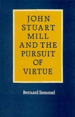 John Stuart Mill and the Pursuit of Virtue - Semmel, Bernard