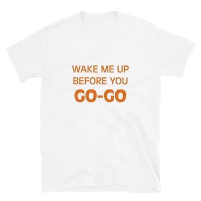 Wake Me Up Before You Go Go T Shirt