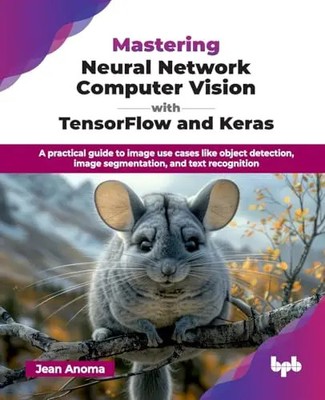 Mastering Neural Network Computer Vision with TensorFlow and Keras: A practical