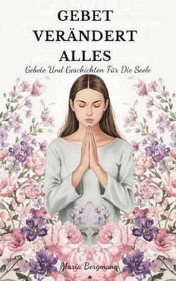 Gebet Verndert Alles: Gebete Und Geschichten F?r Die Seele by Maria Bergmann (Ge