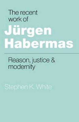 The Recent Work of Jrgen Habermas: Reason, Justice and Modernity by Stephen K. W