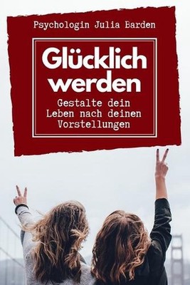 Glcklich werden - Gestalte dein Leben nach deinen Vorstellungen: Selbstbestimmt