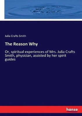 The Reason Why: Or, spiritual experiences of Mrs. Julia Crafts Smith, physician,