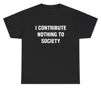 I Contribute Nothing To Society T Shirt Ironic Humor Gen Z Funny Graphic Tee