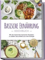 Basische ErnäHrung Kochbuch: Mit Den Leckersten Basischen Rezepten Zu Stark