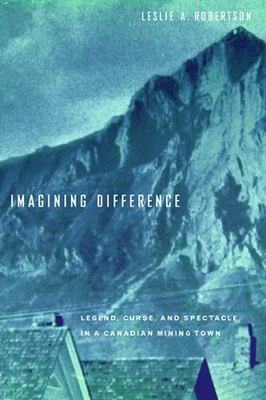 Imagining Difference : Legend, Curse, and Spectacle in a Canadian Mining Town...