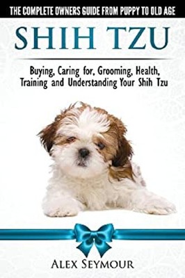 Shih Tzu Dogs - the Complete Owners Guide from Puppy to Old Age.