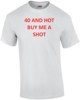 40 AND HOT BUY ME A SHOT - Happy Birthday Shirt