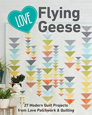 Love Flying Geese: 27 Modern Quilt Projects from Lov...