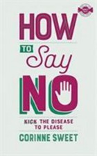 How To Say No: Kick the disease to please by Sweet, Corinne