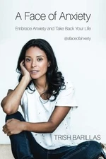 A FACE OF ANXIETY: EMBRACE ANXIETY AND TAKE BACK YOUR LIFE By Trish Barillas NEW