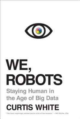 We, Robots: Staying Human in the Age of Big Data by Curtis White: Used