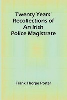 Twenty Years' Recollections Of An Irish Police Magistrate Frank Thorpe Porter