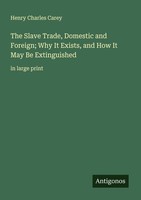 The Slave Trade, Domestic And Foreign Why It Exists, And How It May Be Extingui