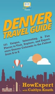 Denver Travel Guide: 101 Unique, Interesting, & Fun Places to Visit, Explore,