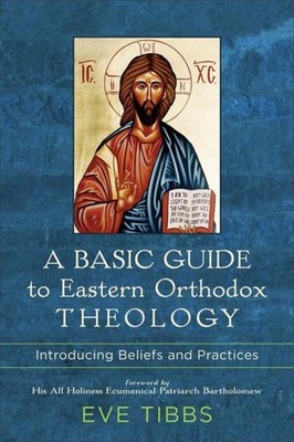 A Basic Guide to Eastern Orthodox Theology - Introducing Beliefs and Practices E