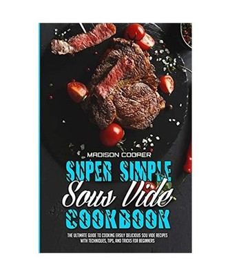 Super Simple Sous Vide Recipes: The Ultimate Guide To Cooking Easily Delicious S