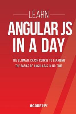 Learn AngularJS in a DAY : The Ultimate Crash Course to Learning the Basics...