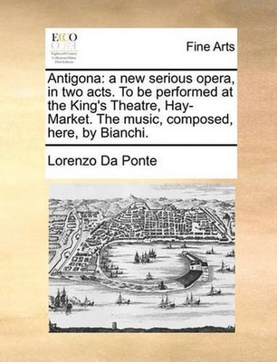 Antigona: A New Serious Opera, in Two Acts. to Be Performed at the King's Theatr