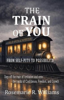 The Train of You: From Self-Pity to Possibility by Rosemarie R. Williams Paperba