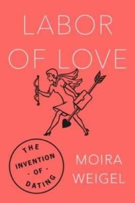 Labor of Love: The Invention of Dating - Hardcover By Weigel, Moira - GOOD