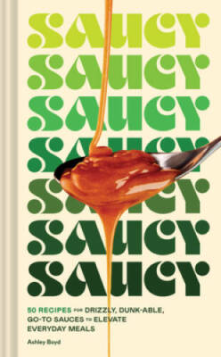 Saucy: 50 Recipes for Drizzly, Dunk-able, Go-To Sauces to Elevate Everyda - GOOD