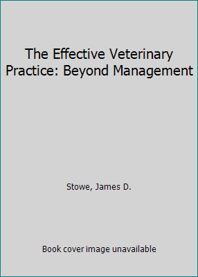 The Effective Veterinary Practice: Beyond Management by James D. Stowe