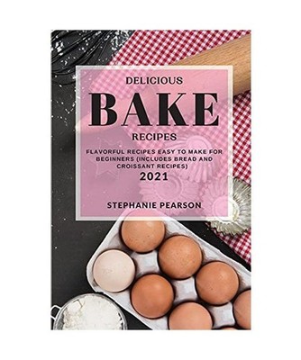 DELICIOUS BAKE RECIPES 2021: FLAVORFUL RECIPES EASY TO MAKE FOR BEGINNERS 