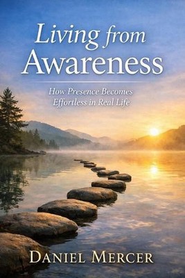 Living from Awareness: How Presence Becomes Effortless in Real Life by Daniel Me