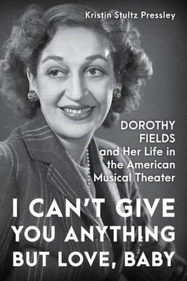 I Can t Give You Anything but Love, Baby: Dorothy Fields and Her Life in t...