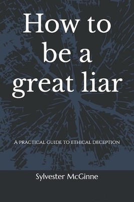 How to be a great liar: A practical guide to ethical deception by Sylvester McGi