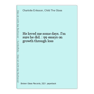 He loved me some days. I'm sure he did.: 99 essays on growth through loss Erikss