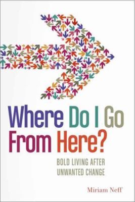 Where Do I Go from Here?: Bold Living After Unwanted Change by Neff, Miriam
