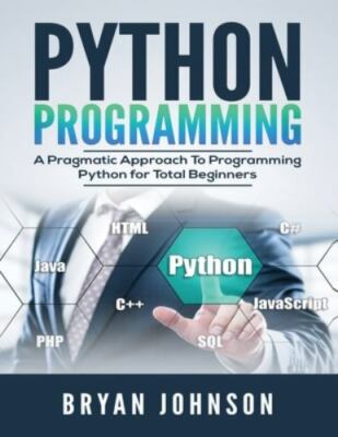 Python Programming: A Pragmatic Approach To Programming Python for Total Begi...