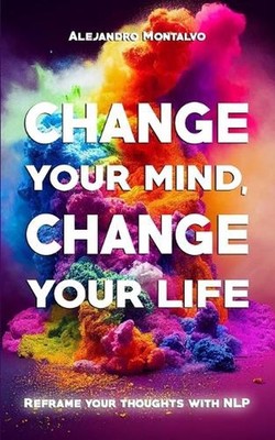 Change your mind, change your life: Reframe your thoughts with NLP by Alejandro 
