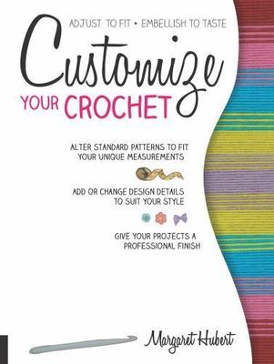 Customize Your Crochet: Adjust to Fit; Embellish to Taste by Hubert, Margaret