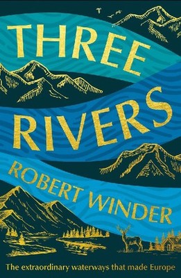 Three Rivers: The Extraordinary Waterways That Made Europe: The Extraordinary Wa