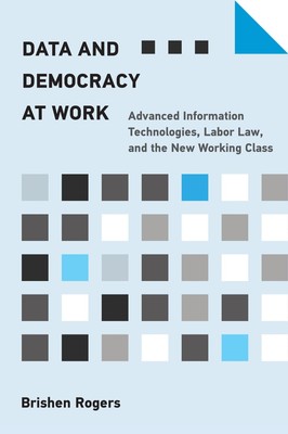 Data and Democracy at Work: Advanced Information Technologies, Labor Law, an...