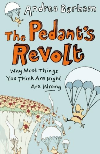 The Pedant's Revolt: Why Most Things You Think Are Right Are Wrong By Andrea Ba