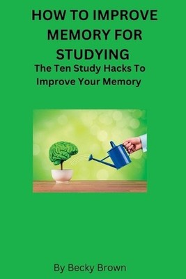 How to Improve Memory for Studying: The Ten Study Hacks to Improve Your Memory b