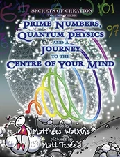 SECRETS OF CREATION: PRIME NUMBERS, QUANTUM PHYSICS AND A By Matthew Watkins