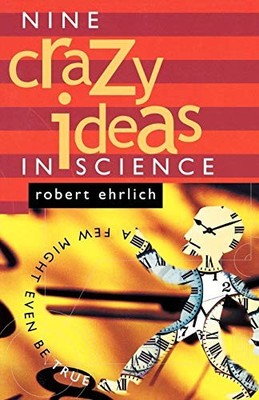 Nine Crazy Ideas in Science : A Few Might Even Be True by Robert Ehrlich ...