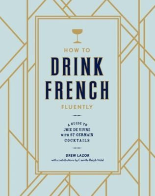How to Drink French Fluently : A Guide to Joie de Vivre with St-G