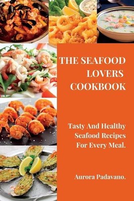 The Seafood Lovers Cookbook: Tasty And Healthy Seafood Recipes For Every Meal. b