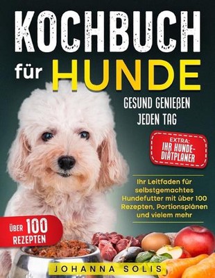 Kochbuch Fr Hunde: Gesund Geniessen Jeden Tag Ihr Leitfaden f?r selbstgemachtes 