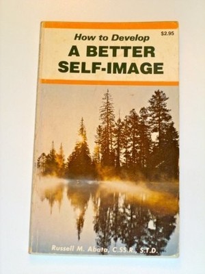 HOW TO DEVELOP A BETTER SELF IMAGE. By Russell M. Abata