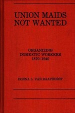 Union Maids Not Wanted: Organizing Domestic Workers 1870-1940 by D.L. Van Raapho